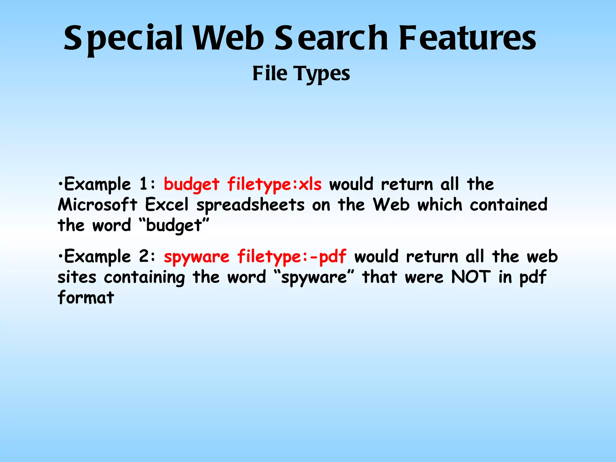 Special Web Search Features File Types Example 1:  budget filetype:xls  would return all the Microsoft Excel spreadsheets on the Web which contained the word “budget” Example 2:  spyware filetype:-pdf  would return all the web sites containing the word “spyware” that were NOT in pdf format 
