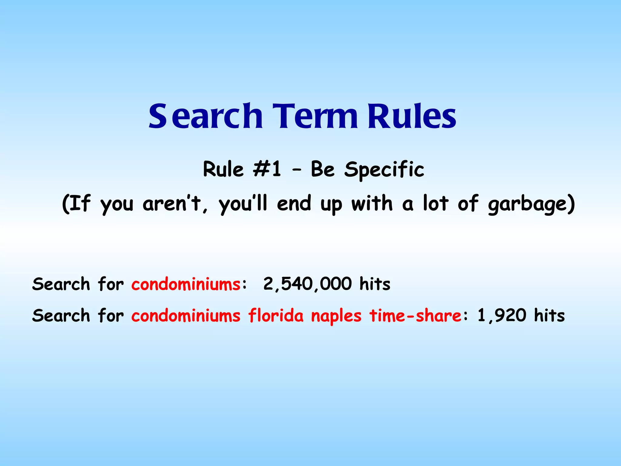 Search Term Rules Rule #1 – Be Specific  (If you aren’t, you’ll end up with a lot of garbage) Search for  condominiums :  2,540,000 hits Search for  condominiums florida naples time-share : 1,920 hits 