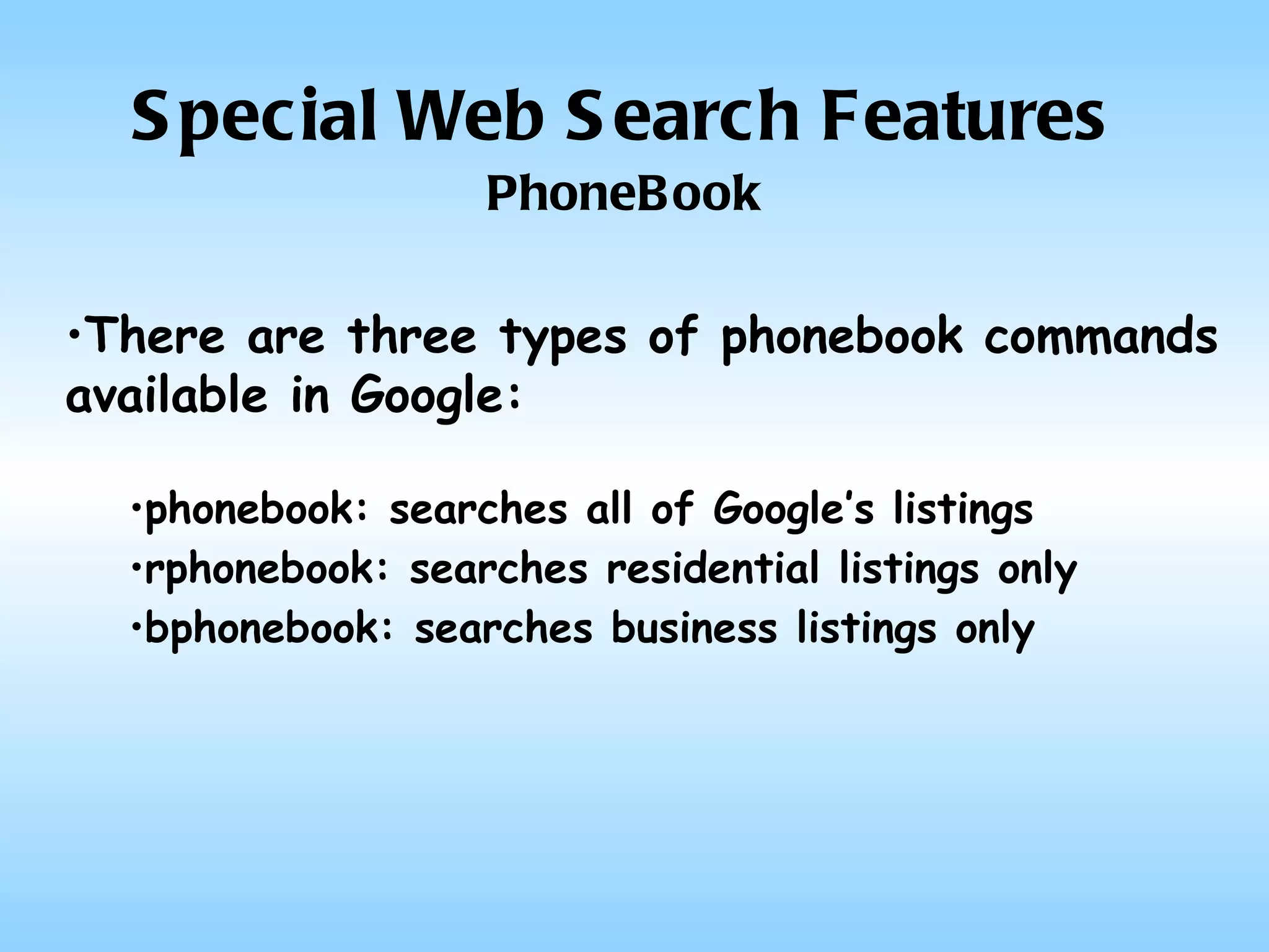 Special Web Search Features PhoneBook There are three types of phonebook commands available in Google: phonebook: searches all of Google’s listings rphonebook: searches residential listings only bphonebook: searches business listings only 