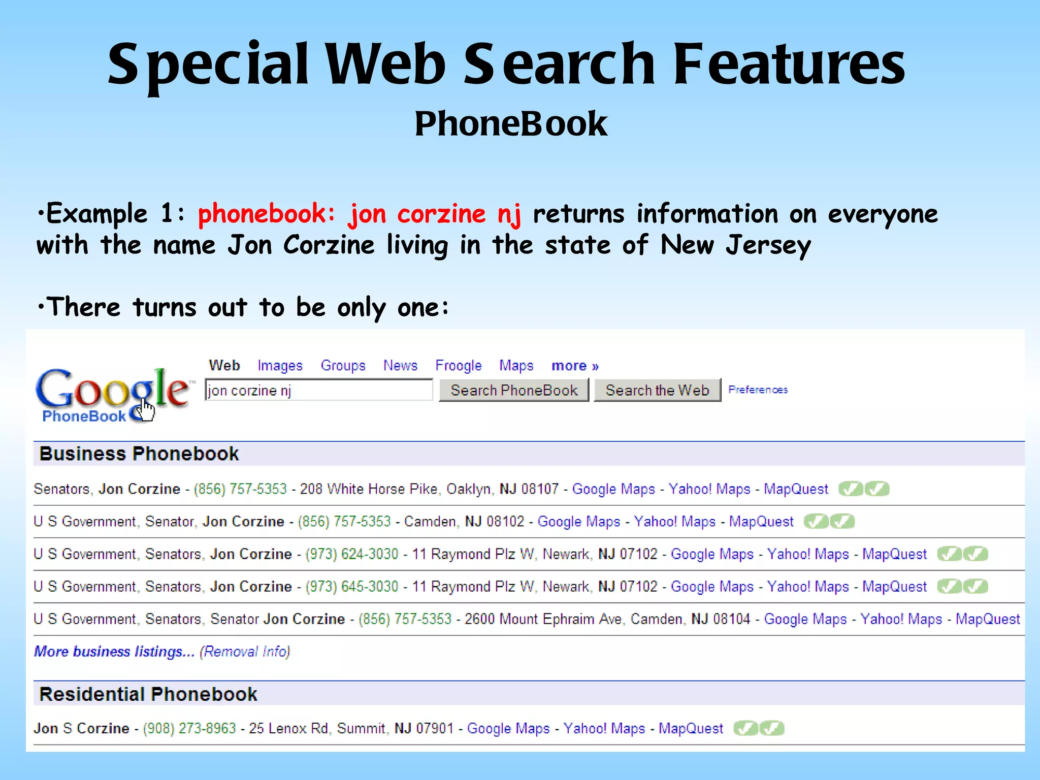 Special Web Search Features PhoneBook Example 1:  phonebook: jon corzine nj  returns information on everyone with the name Jon Corzine living in the state of New Jersey There turns out to be only one: 