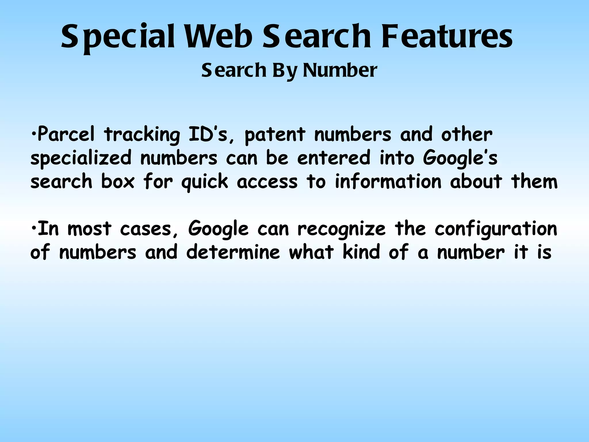 Special Web Search Features Search By Number Parcel tracking ID’s, patent numbers and other specialized numbers can be entered into Google’s search box for quick access to information about them In most cases, Google can recognize the configuration of numbers and determine what kind of a number it is 