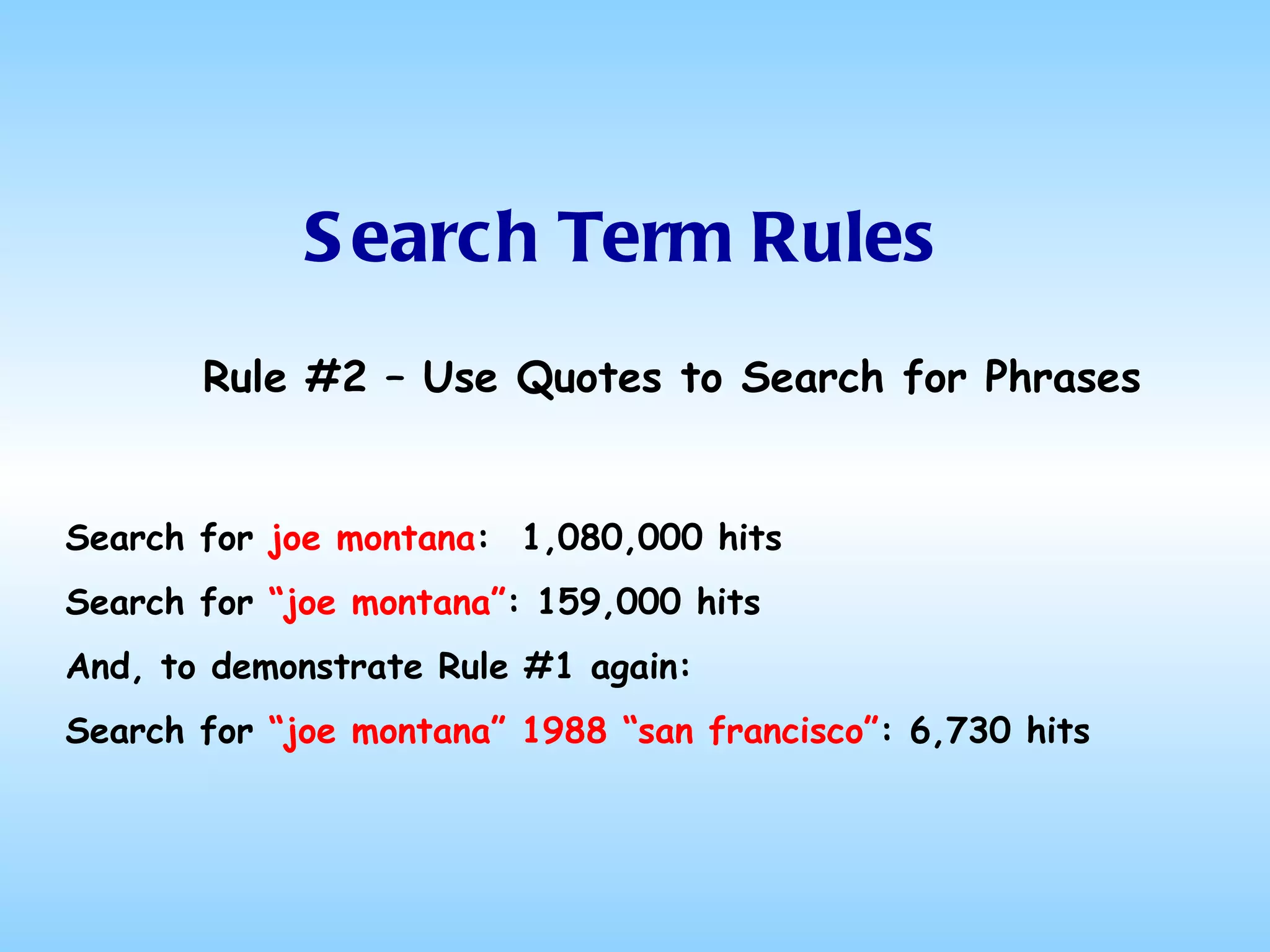 Search Term Rules Rule #2 – Use Quotes to Search for Phrases Search for  joe montana :  1,080,000 hits Search for  “joe montana” : 159,000 hits And, to demonstrate Rule #1 again: Search for  “joe montana” 1988 “san francisco” : 6,730 hits 