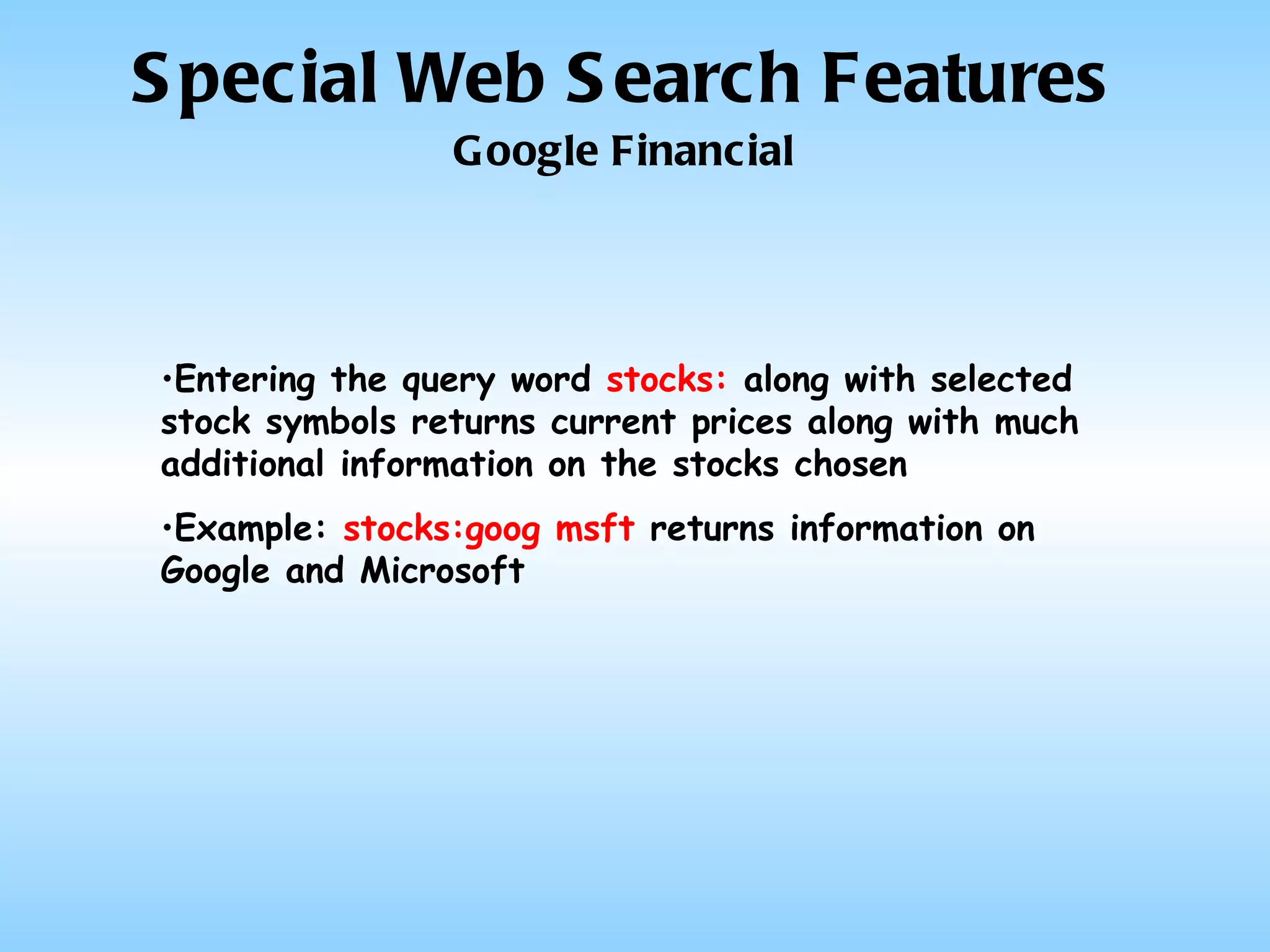 Special Web Search Features Google Financial Entering the query word  stocks:  along with selected stock symbols returns current prices along with much additional information on the stocks chosen Example:  stocks:goog msft  returns information on Google and Microsoft 