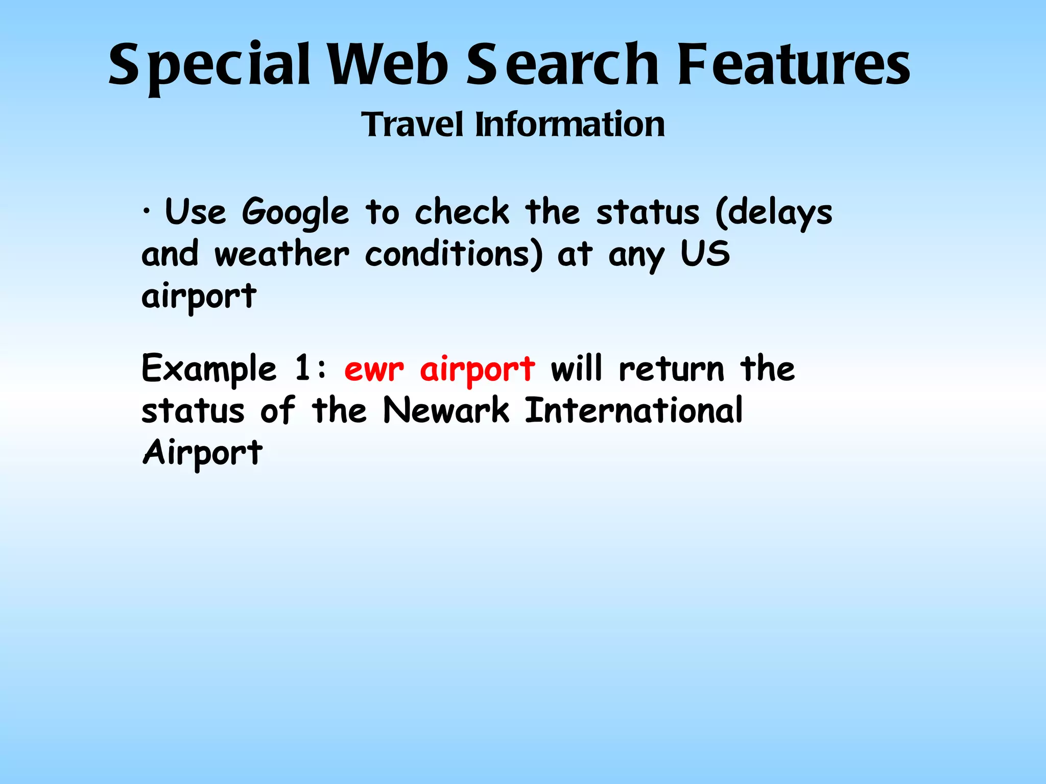 Special Web Search Features Travel Information Use Google to check the status (delays and weather conditions) at any US airport Example 1:  ewr airport  will return the status of the Newark International Airport 