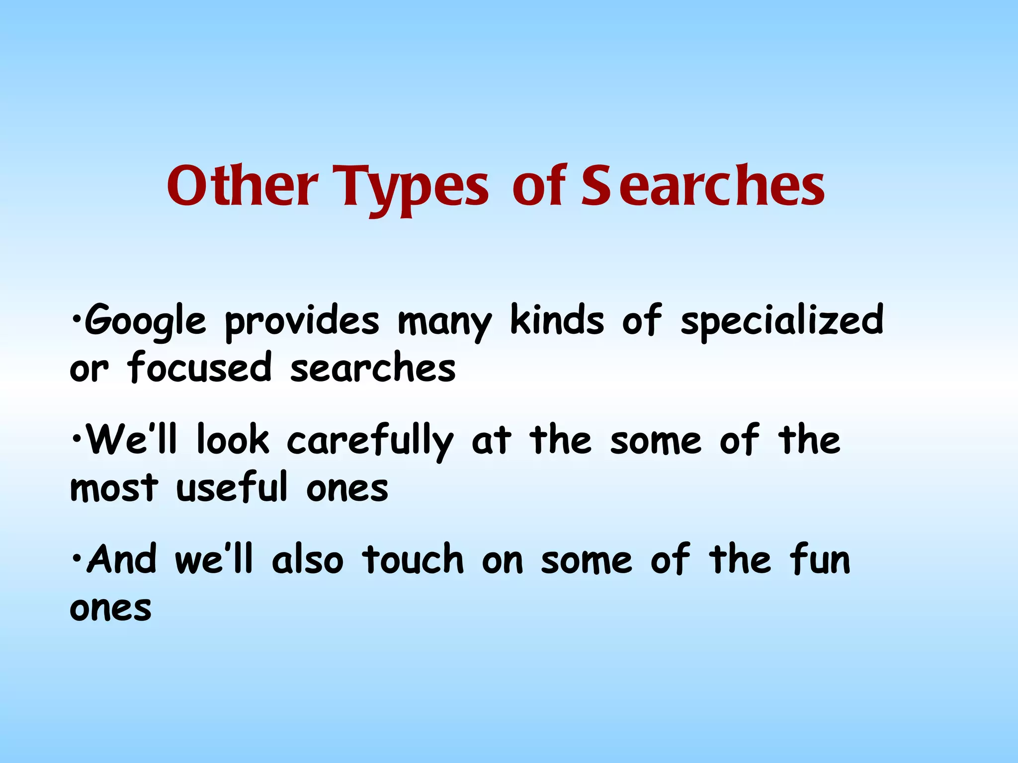 Other Types of Searches Google provides many kinds of specialized or focused searches We’ll look carefully at the some of the most useful ones And we’ll also touch on some of the fun ones 