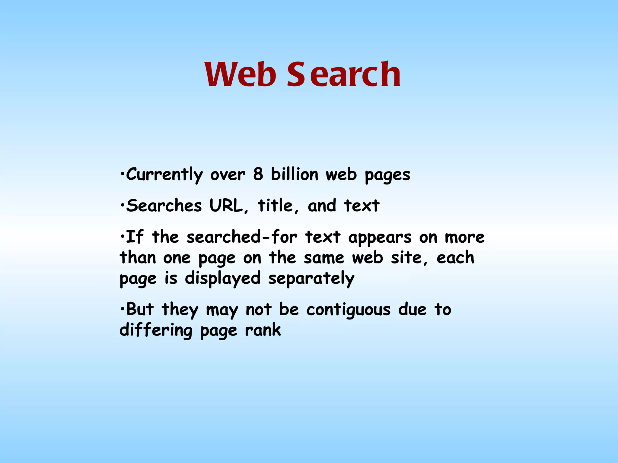 Web Search Currently over 8 billion web pages Searches URL, title, and text If the searched-for text appears on more than one page on the same web site, each page is displayed separately But they may not be contiguous due to differing page rank 
