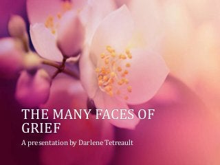 THE MANY FACES OF
GRIEF
A presentation by Darlene Tetreault
 