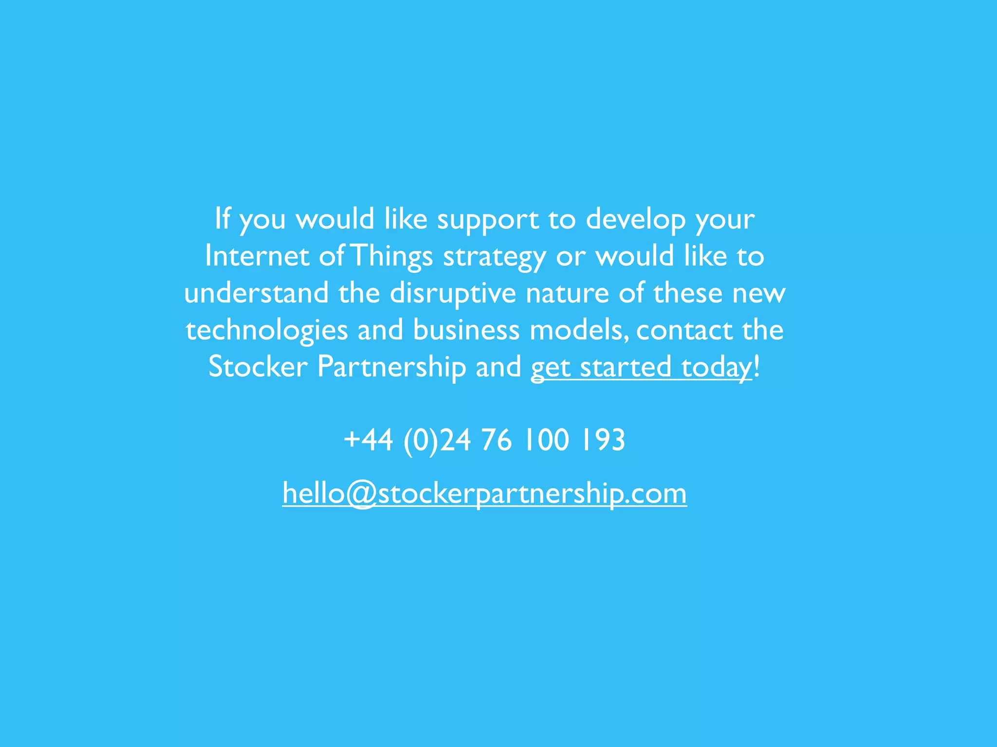 Make your own healthcare role 
IoT enabled 
Lobby for change and access to IoT 
in your healthcare environment 
Educate yourself on what’s 
available. There’s usually a tech 
solution out there somewhere! 
Recommend IoT solutions to patients 
Use IoT for your own benefit 
Find an executive sponsor or 
innovation champion to support you 
Make a note of patient 
recommendations and share these 
with your colleagues 
I’m a healthcare 
professional. 
What can I do? 
1 
2 
3 
4 
5 
6 
7 
 