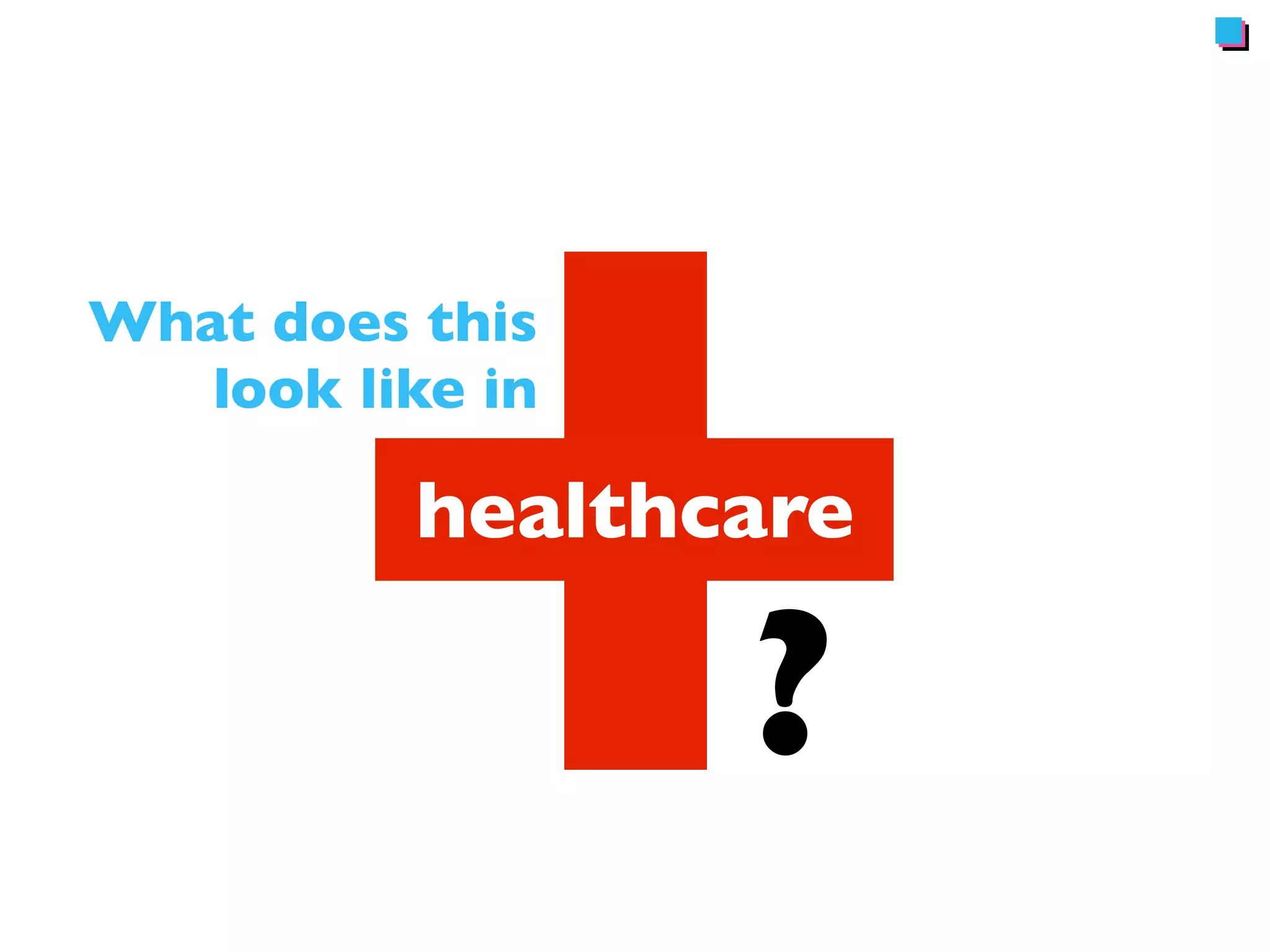 What does this 
look like in 
healthcare 
? 
 