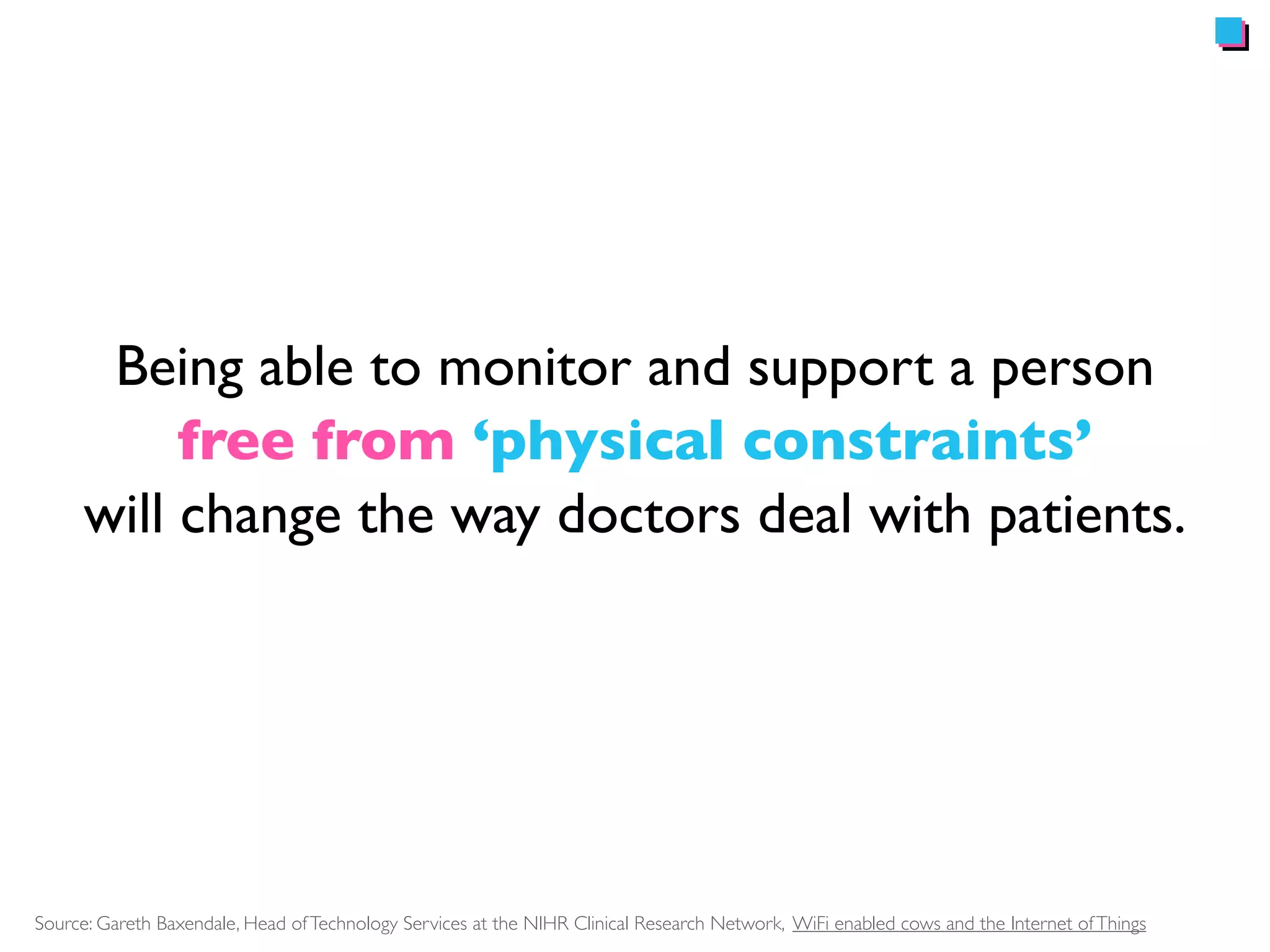 Broader 
model of 
healthcare 
Prevention & Wellness 
IoT has a far reaching 
impact across all 
determinants 
of health 
Figure Source: Dahlgren, G. & Whitehead, M. (1991) The main determinants of health in Policies and strategies to promote social equity in health: Background document to WHO—Strategy paper for Europe 
 