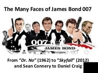 The Many Faces of James Bond 007
From “Dr. No” (1962) to “Skyfall” (2012)
and Sean Connery to Daniel Craig
 