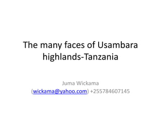 The many faces of Usambara 
highlands-Tanzania 
Juma Wickama 
(wickama@yahoo.com) +255784607145 
 