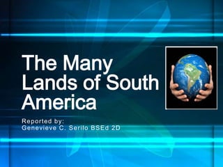 Reported by:
Genevieve C. Serilo BSEd 2D
The Many
Lands of South
America
 