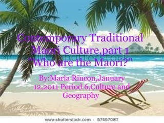 Contemporary Traditional Maori Culture,part 1 &quot;Who are the Maori?&quot; By:Maria Rincon,January 12,2011 Period 6,Culture and Geography  