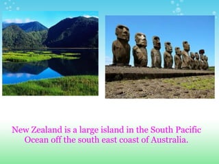 New Zealand is a large island in the South Pacific
  Ocean off the south east coast of Australia.
 