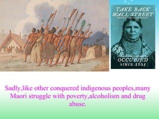 Sadly,like other conquered indigenous peoples,many
 Maori struggle with poverty,alcoholism and drug
                       abuse.
 