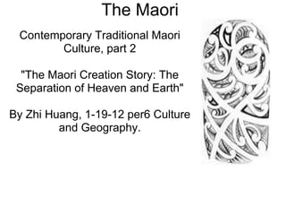 The Maori
 Contemporary Traditional Maori
        Culture, part 2

  "The Maori Creation Story: The
 Separation of Heaven and Earth"

By Zhi Huang, 1-19-12 per6 Culture
         and Geography.
 
