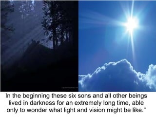 In the beginning these six sons and all other beings
  lived in darkness for an extremely long time, able
 only to wonder what light and vision might be like."
 