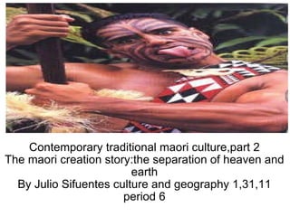Contemporary traditional maori culture,part 2 The maori creation story:the separation of heaven and earth By Julio Sifuentes culture and geography 1,31,11 period 6 