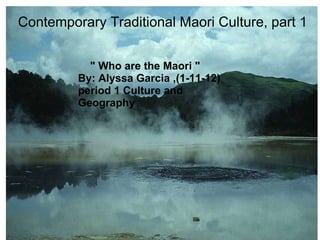   Contemporary Traditional Maori Culture, part 1         &quot; Who are the Maori &quot; By: Alyssa Garcia ,(1-11-12) period 1 Culture and Geography  