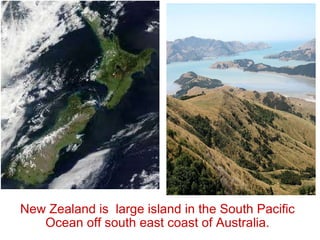 New Zealand is  large island in the South Pacific Ocean off south east coast of Australia. 