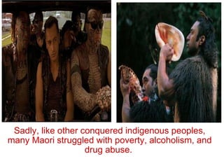 Sadly, like other conquered indigenous peoples, many Maori struggled with poverty, alcoholism, and drug abuse.  
