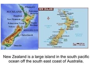 New Zealand is a large island in the south pacific ocean off the south east coast of Australia. 