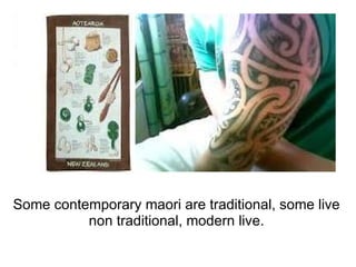 Some contemporary maori are traditional, some live non traditional, modern live. 