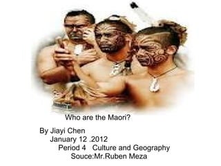            By Jiayi Chen                  January 12 .2012                     Period 4   Culture and Geography                           Souce:Mr.Ruben Meza Who are the Maori? 