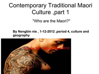 Contemporary Traditional Maori
       Culture ,part 1
             "Who are the Maori?"

 By Nengbin nie , 1-12-2012 ,period 4, culture and
 geography


        Source :Mr . Ruben Meza 2012
 