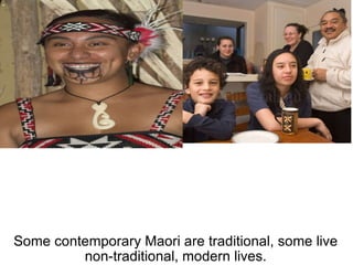 Some contemporary Maori are traditional, some live non-traditional, modern lives. 