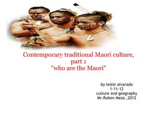 Contemporary traditional Maori culture, part 1 &quot;who are the Maori&quot;   by leslie alvarado 1-11-12 culture and geography Mr.Ruben Meza ,2012 