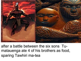 after a battle between the six sons Tu-
matauenga ate 4 of his brothers as food,
sparing Tawhiri ma-tea
 