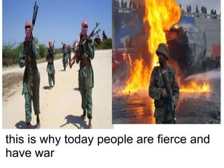 this is why today people are fierce and
have war
 