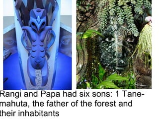 Rangi and Papa had six sons: 1 Tane-
mahuta, the father of the forest and
their inhabitants
 