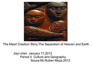 The Maori Creation Story:The Separation of Heaven and Earth
Jiayi chen January 17,2012
Period 4 Culture and Geography
Souce:Mr.Ruben Meza,2012
 