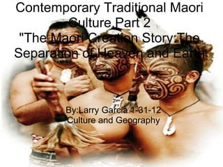 Contemporary Traditional Maori
         Culture,Part 2
 "The Maori Creation Story:The
Separation of Heaven and Earth



        By:Larry Garcia 1-31-12
        Culture and Geography
 