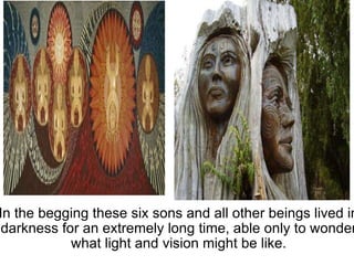   In the begging these six sons and all other beings lived in darkness for an extremely long time, able only to wonder what light and vision might be like. 