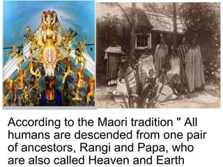 According to the Maori tradition " All humans are descended from one pair of ancestors, Rangi and Papa, who are also called Heaven and Earth   