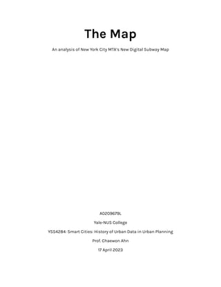 The Map
An analysis of New York City MTA’s New Digital Subway Map
A0209679L
Yale-NUS College
YSS4284: Smart Cities: History of Urban Data in Urban Planning
Prof. Chaewon Ahn
17 April 2023
 