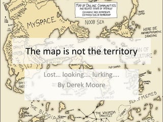 The map is not the territory
Lost… looking…. lurking….
By Derek Moore
 