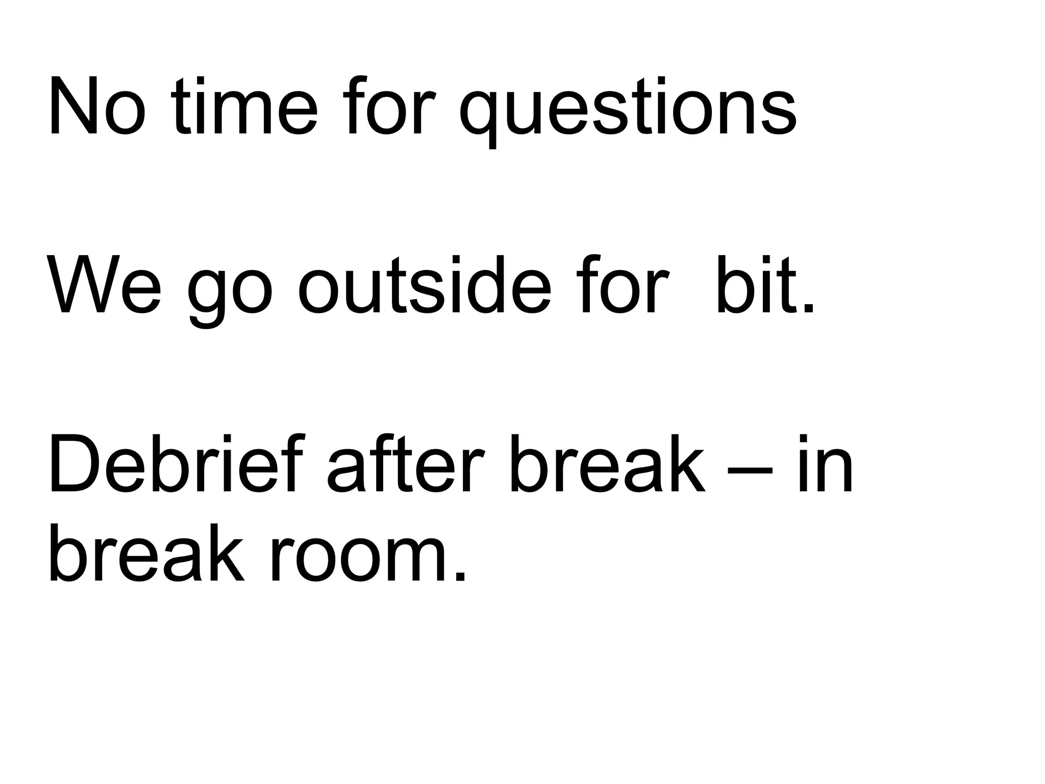 No time for questions
We go outside for bit.
Debrief after break – in
break room.
 