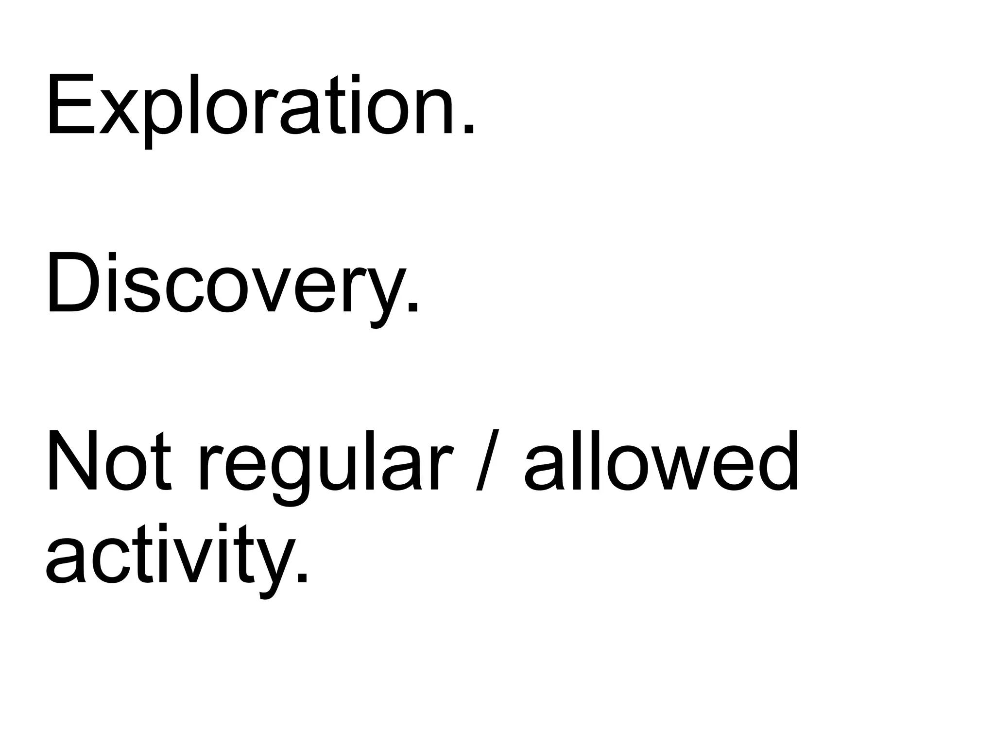 Exploration.
Discovery.
Not regular / allowed
activity.
 