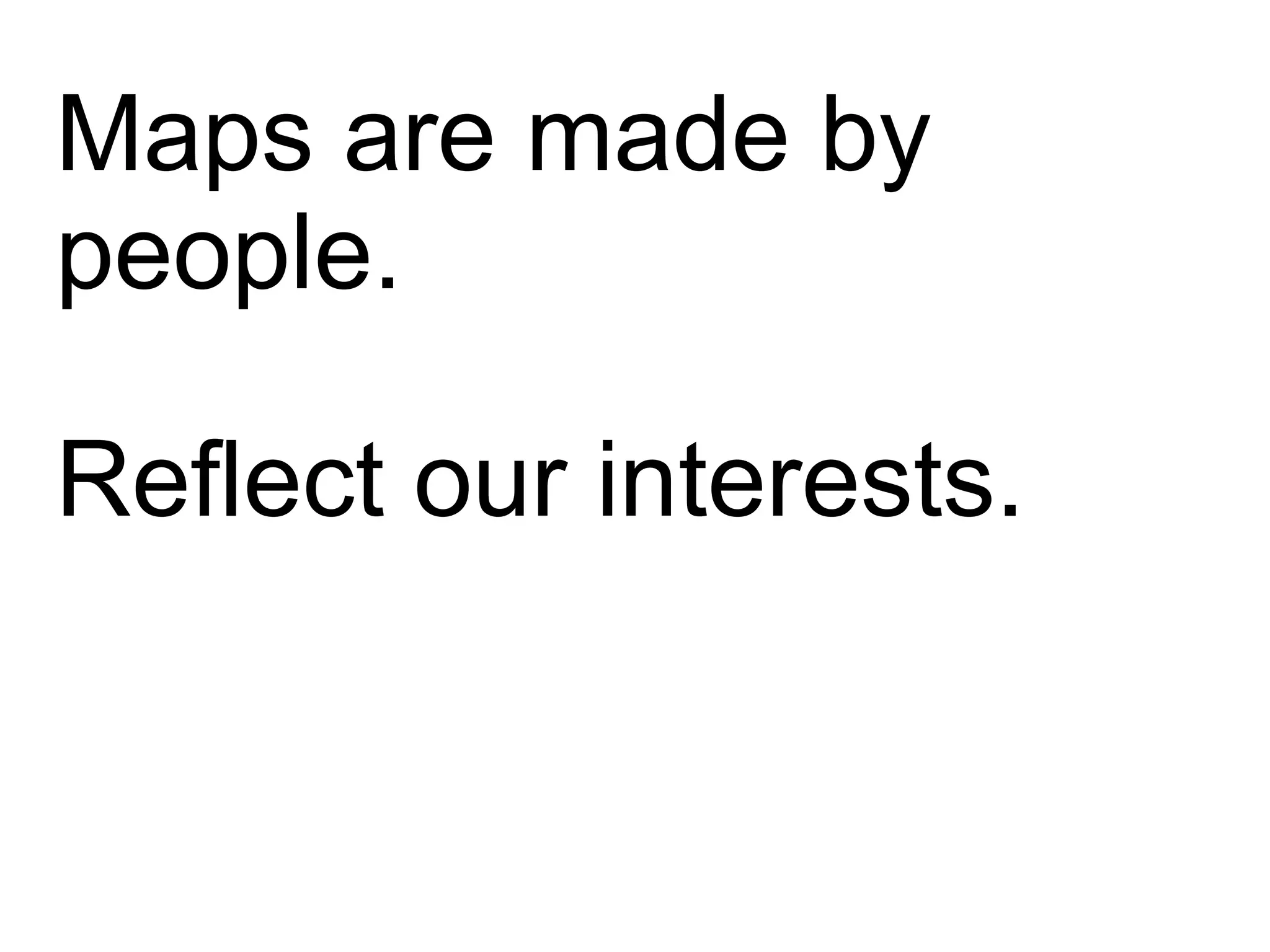 Maps are made by
people.
Reflect our interests.
 