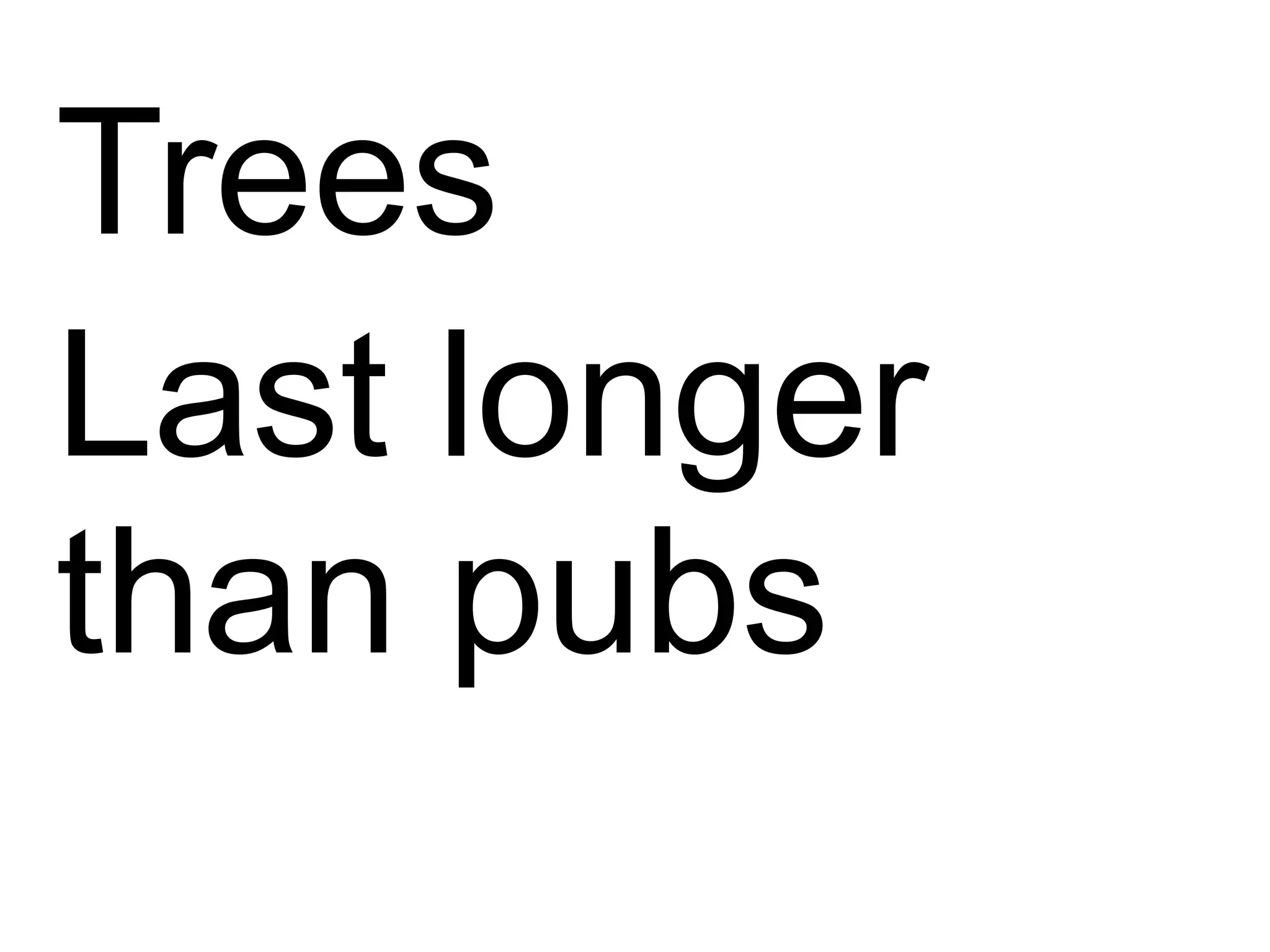 Trees
Last longer
than pubs
 