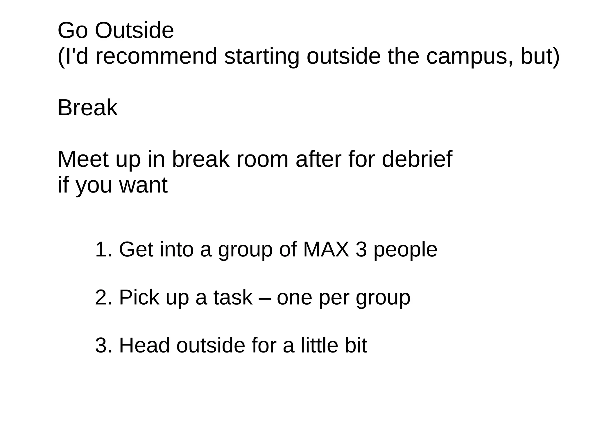 Go Outside
(I'd recommend starting outside the campus, but)
Break
Meet up in break room after for debrief
if you want
1. Get into a group of MAX 3 people
2. Pick up a task – one per group
3. Head outside for a little bit
 