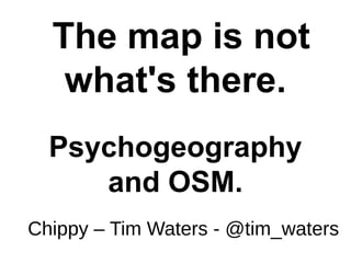 The map is not
what's there.
Psychogeography
and OSM.
Chippy – Tim Waters - @tim_waters
 