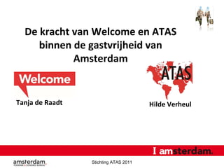 Stichting ATAS 2011 De kracht van Welcome en ATAS binnen de gastvrijheid van Amsterdam Tanja de Raadt Hilde Verheul 