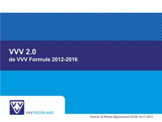 VVV 2.0
                                                de VVV Formule 2012-2016




Typ Naam en Achternaam (via Beeld, Voettekst)
                                                                           Partner & Relatie Bijeenkomst ATCB 16-11-2011
 