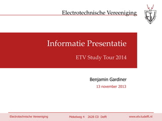 Electrotechnische Vereeniging

Information Presentation
ETV Study Tour 2014

Benjamin Gardiner
29 November 2013

Electrotechnische Vereeniging

ETV Study Tour 2628 CD Delft
Mekelweg 4 2014

www.etv.tudelft.nl
1

 
